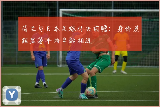 荷兰与日本足球对决前瞻：身价差距显著平均年龄相近