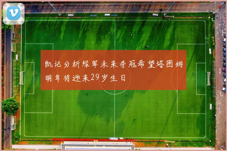 凯记分析绿军未来夺冠希望塔图姆明年将迎来29岁生日