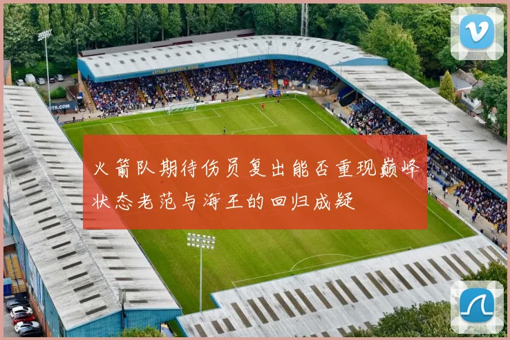火箭队期待伤员复出能否重现巅峰状态老范与海王的回归成疑