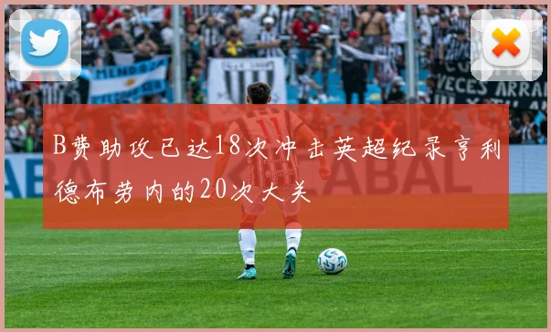 B费助攻已达18次冲击英超纪录亨利德布劳内的20次大关