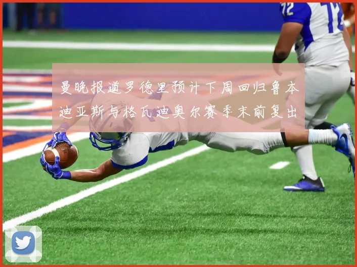 曼晚报道罗德里预计下周回归鲁本迪亚斯与格瓦迪奥尔赛季末前复出