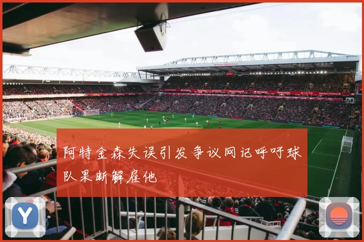 阿特金森失误引发争议网记呼吁球队果断解雇他