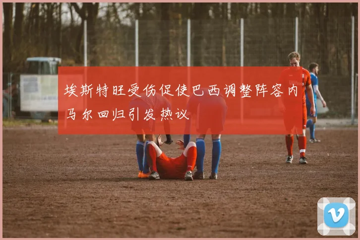 埃斯特旺受伤促使巴西调整阵容内马尔回归引发热议