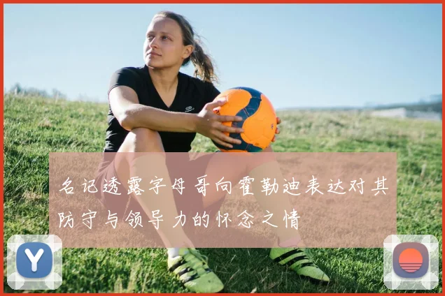 名记透露字母哥向霍勒迪表达对其防守与领导力的怀念之情