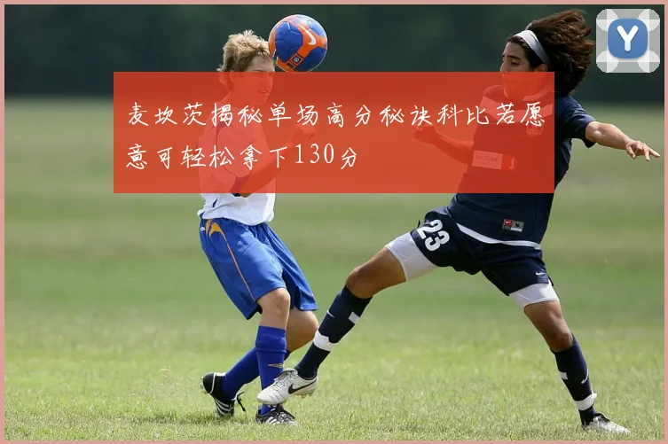 麦坎茨揭秘单场高分秘诀科比若愿意可轻松拿下130分