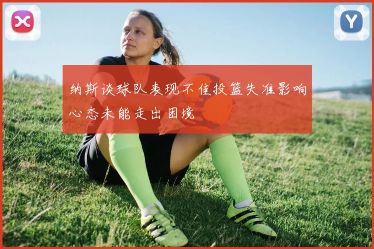 纳斯谈球队表现不佳投篮失准影响心态未能走出困境