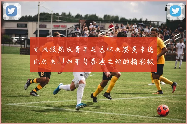 电讯报热议青年足总杯决赛曼市德比对决JJ加布与泰迪兰姆的精彩较量