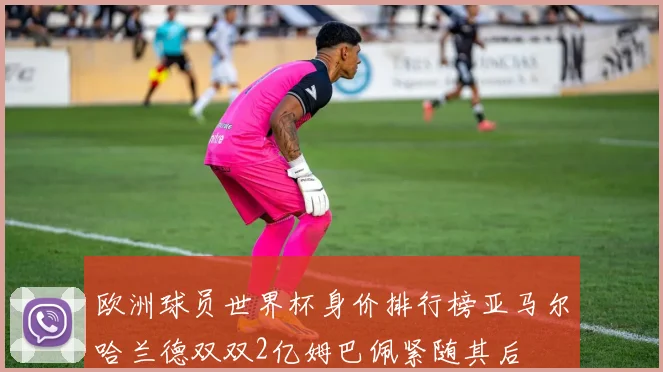 欧洲球员世界杯身价排行榜亚马尔哈兰德双双2亿姆巴佩紧随其后