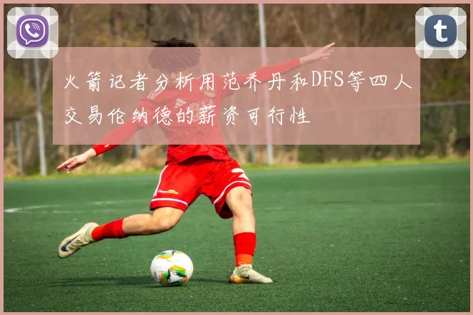 火箭记者分析用范乔丹和DFS等四人交易伦纳德的薪资可行性