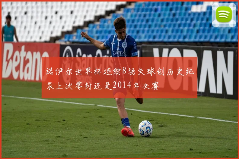 诺伊尔世界杯连续8场失球创历史纪录上次零封还是2014年决赛