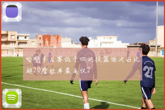 哈登季后赛低于四记投篮场次占比超20詹杜库最高仅2
