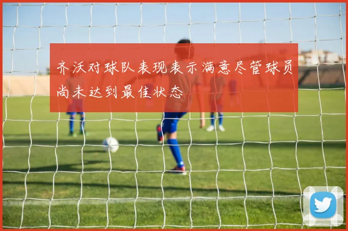 齐沃对球队表现表示满意尽管球员尚未达到最佳状态