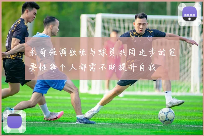 米奇强调教练与球员共同进步的重要性每个人都需不断提升自我