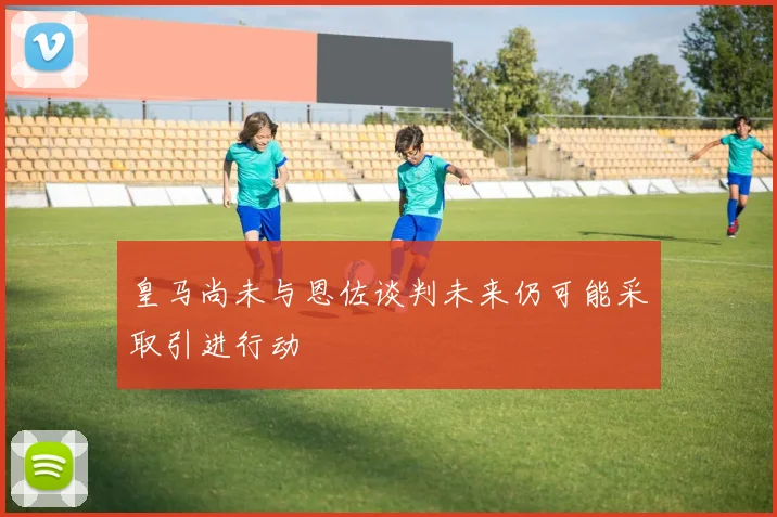 皇马尚未与恩佐谈判未来仍可能采取引进行动