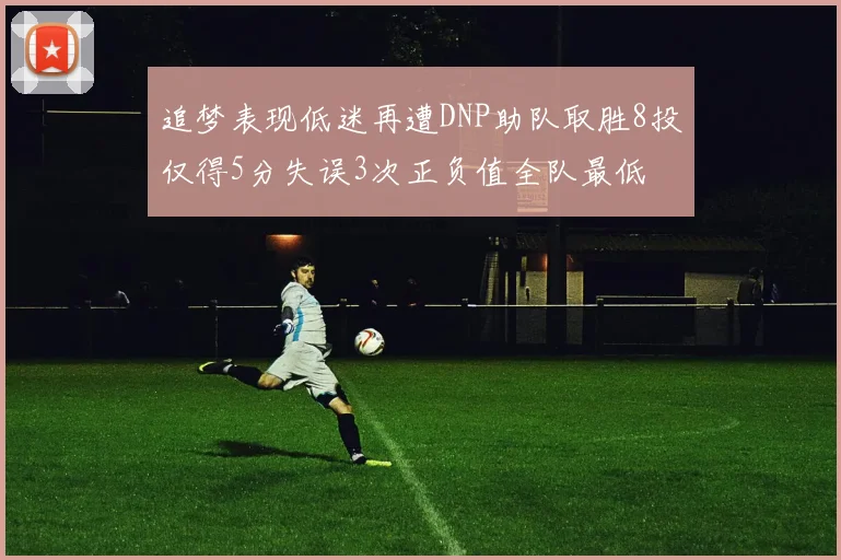 追梦表现低迷再遭DNP助队取胜8投仅得5分失误3次正负值全队最低