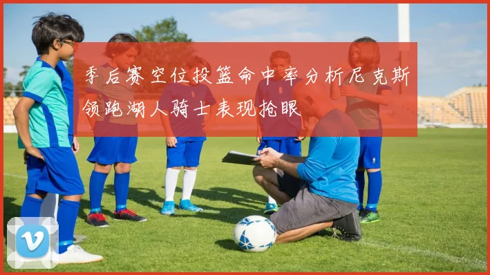 季后赛空位投篮命中率分析尼克斯领跑湖人骑士表现抢眼