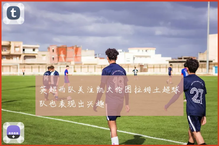 英超两队关注凯夫伦图拉姆土超球队也表现出兴趣