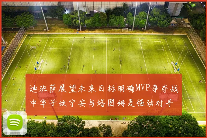 迪班萨展望未来目标明确MVP争夺战中华子坎宁安与塔图姆是强劲对手