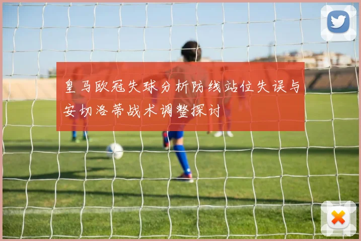 皇马欧冠失球分析防线站位失误与安切洛蒂战术调整探讨