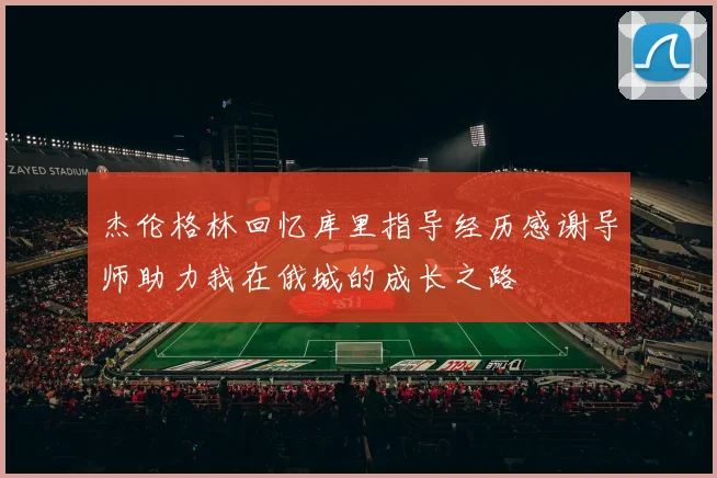 杰伦格林回忆库里指导经历感谢导师助力我在俄城的成长之路