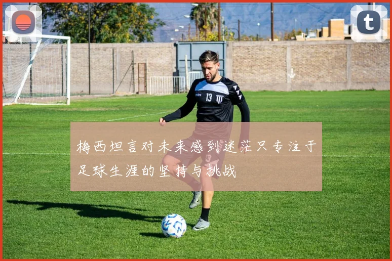 梅西坦言对未来感到迷茫只专注于足球生涯的坚持与挑战