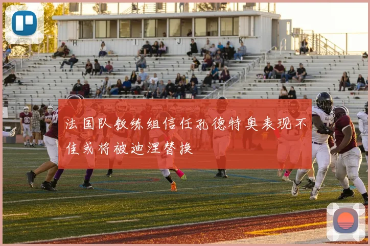 法国队教练组信任孔德特奥表现不佳或将被迪涅替换